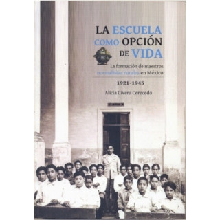 La escuela como opción de vida. La formación de maestros normalistas rurales en México, 1921-1945